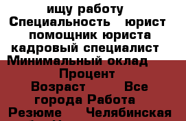 ищу работу › Специальность ­ юрист, помощник юриста,кадровый специалист › Минимальный оклад ­ 18 000 › Процент ­ 20 › Возраст ­ 45 - Все города Работа » Резюме   . Челябинская обл.,Нязепетровск г.